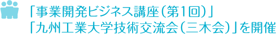 「事業開発ビジネス講座（第１回）」「九州工業大学技術交流会（三木会）」を開催