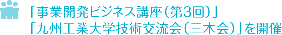 「事業開発ビジネス講座（第３回）」「九州工業大学技術交流会（三木会）」を開催