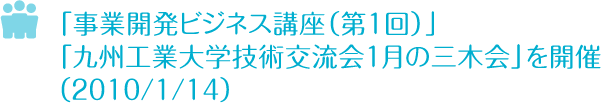 「事業開発ビジネス講座（第１回）」「九州工業大学技術交流会　１月の三木会」を開催　2010/1/14