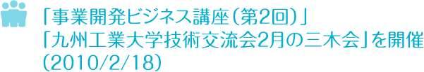 「事業開発ビジネス講座（第２回）」「九州工業大学技術交流会　２月の三木会」を開催　2010/2/18