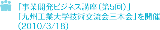 「事業開発ビジネス講座（第５回）」「九州工業大学技術交流会　三木会」を開催　2010/3/18