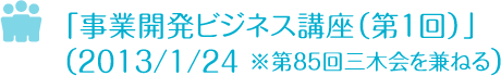 事業開発ビジネス講座（第１回）」　2013/1/24※第８５回三木会を兼ねる