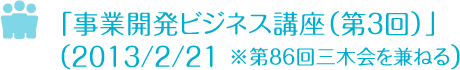 「事業開発ビジネス講座（第３回）」を開催　2013/2/21 ※第８６回三木会を兼ねる