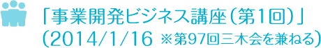 事業開発ビジネス講座（第１回）」　2014/1/16※第９７回三木会を兼ねる