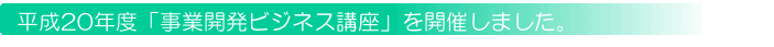 平成20年度「事業開発ビジネス講座」を開催しました。