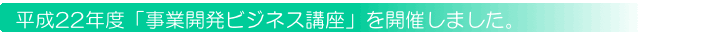 平成22年度「事業開発ビジネス講座」を開催しました。