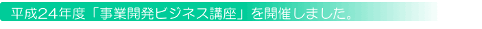 平成24年度「事業開発ビジネス講座」を開催しました。