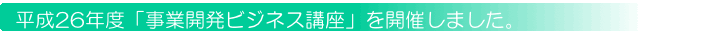 平成26年度「事業開発ビジネス講座」を開催しました。