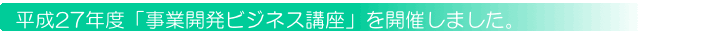 平成27年度「事業開発ビジネス講座」を開催しました。