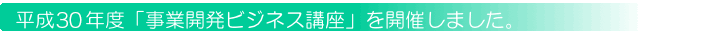 平成30年度「事業開発ビジネス講座」を開催しました。