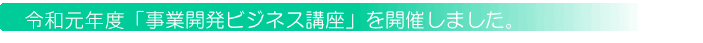 令和元年度「事業開発ビジネス講座」を開催しました。